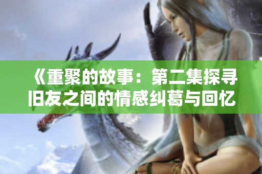 《重聚的故事：第二集探寻旧友之间的情感纠葛与回忆》