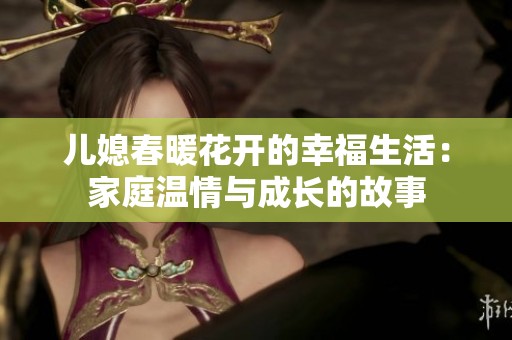 儿媳春暖花开的幸福生活：家庭温情与成长的故事