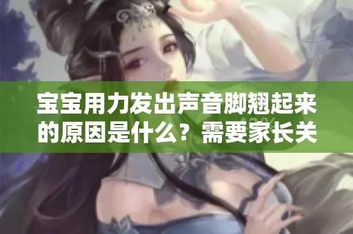 宝宝用力发出声音脚翘起来的原因是什么？需要家长关注吗？