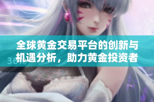 全球黄金交易平台的创新与机遇分析，助力黄金投资者选择最佳渠道