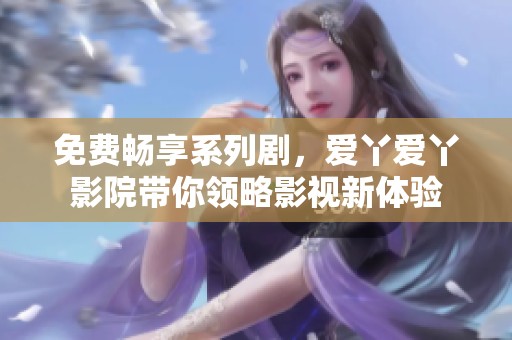 免费畅享系列剧，爱丫爱丫影院带你领略影视新体验