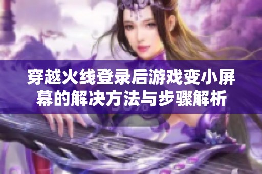 穿越火线登录后游戏变小屏幕的解决方法与步骤解析