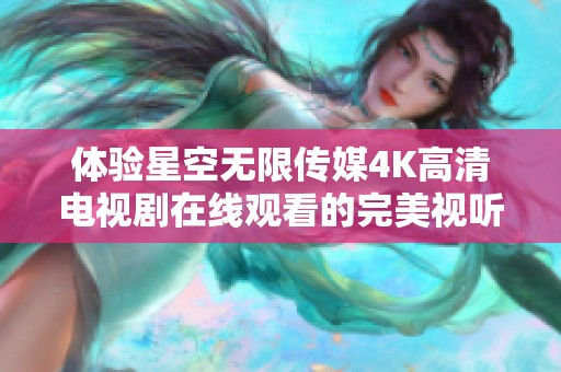 体验星空无限传媒4K高清电视剧在线观看的完美视听盛宴