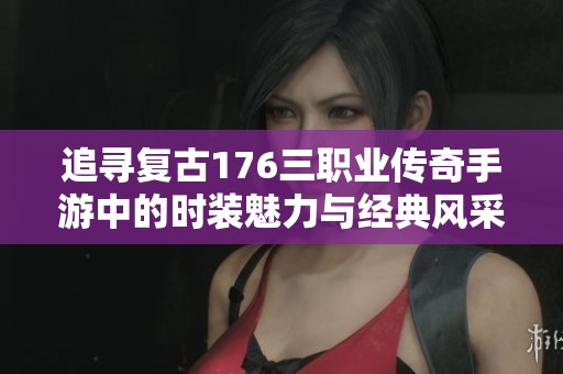 追寻复古176三职业传奇手游中的时装魅力与经典风采