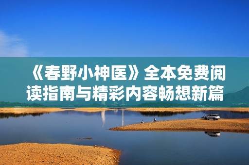 《春野小神医》全本免费阅读指南与精彩内容畅想新篇章