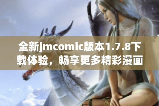 全新jmcomic版本1.7.8下载体验，畅享更多精彩漫画内容等你来发现！