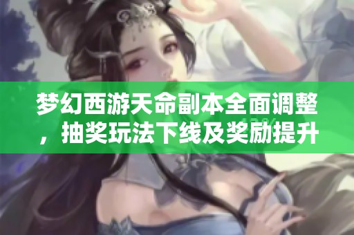 梦幻西游天命副本全面调整，抽奖玩法下线及奖励提升解析