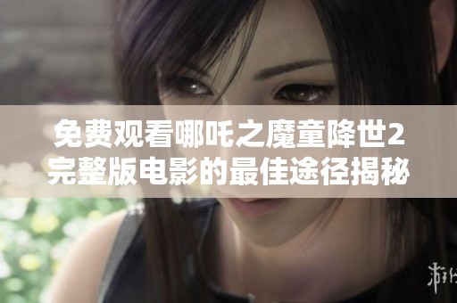 免费观看哪吒之魔童降世2完整版电影的最佳途径揭秘