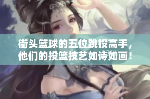 街头篮球的五位跳投高手，他们的投篮技艺如诗如画！