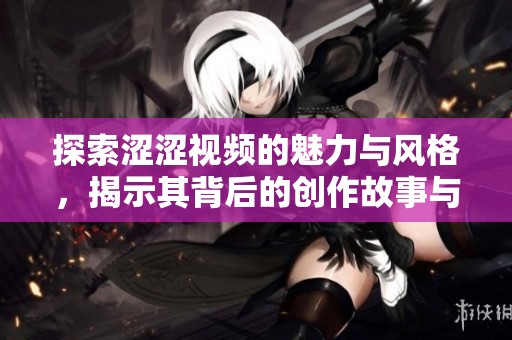 探索涩涩视频的魅力与风格，揭示其背后的创作故事与文化影响