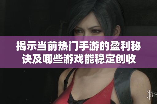 揭示当前热门手游的盈利秘诀及哪些游戏能稳定创收