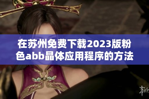 在苏州免费下载2023版粉色abb晶体应用程序的方法与步骤解析