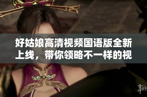 好姑娘高清视频国语版全新上线，带你领略不一样的视听盛宴