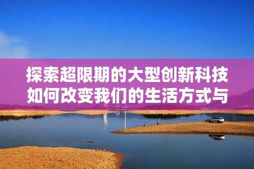 探索超限期的大型创新科技如何改变我们的生活方式与未来发展趋势
