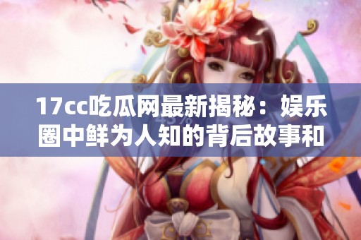 17cc吃瓜网最新揭秘：娱乐圈中鲜为人知的背后故事和真相大曝光