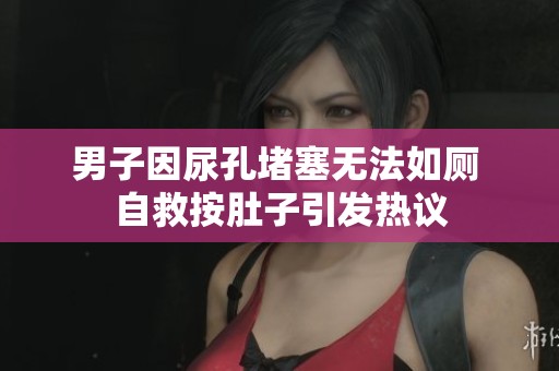 男子因尿孔堵塞无法如厕 自救按肚子引发热议