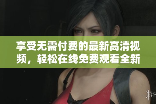 享受无需付费的最新高清视频，轻松在线免费观看全新内容