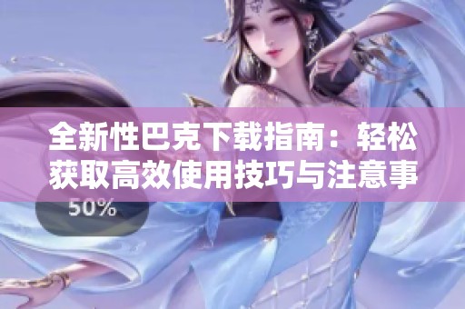 全新性巴克下载指南：轻松获取高效使用技巧与注意事项