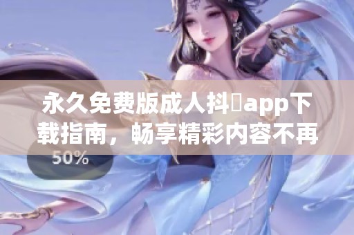 永久免费版成人抖抈app下载指南，畅享精彩内容不再受限