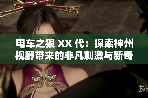 电车之狼 XX 代：探索神州视野带来的非凡刺激与新奇体验