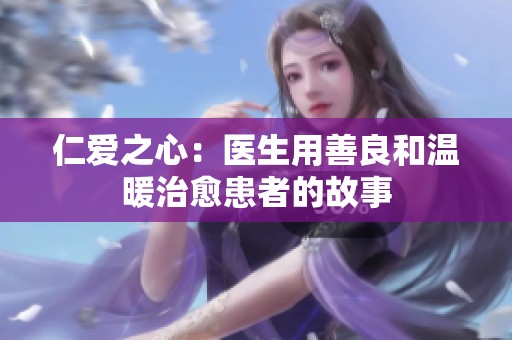 仁爱之心：医生用善良和温暖治愈患者的故事