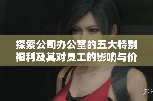 探索公司办公室的五大特别福利及其对员工的影响与价值