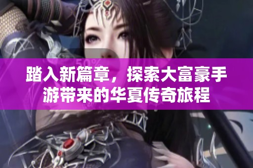 踏入新篇章，探索大富豪手游带来的华夏传奇旅程