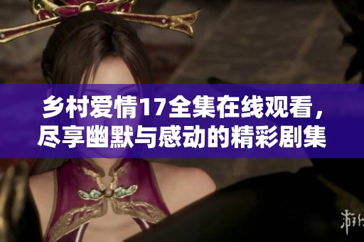 乡村爱情17全集在线观看，尽享幽默与感动的精彩剧集体验