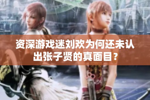 资深游戏迷刘欢为何还未认出张子贤的真面目？