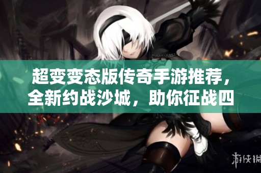 超变变态版传奇手游推荐，全新约战沙城，助你征战四方尽享游戏乐趣