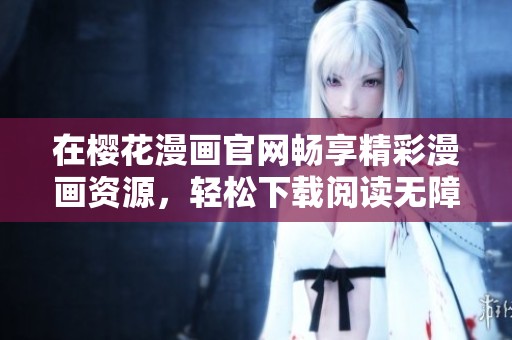 在樱花漫画官网畅享精彩漫画资源，轻松下载阅读无障碍