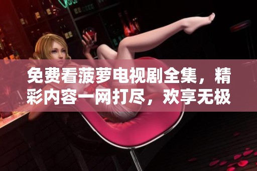 免费看菠萝电视剧全集，精彩内容一网打尽，欢享无极限！