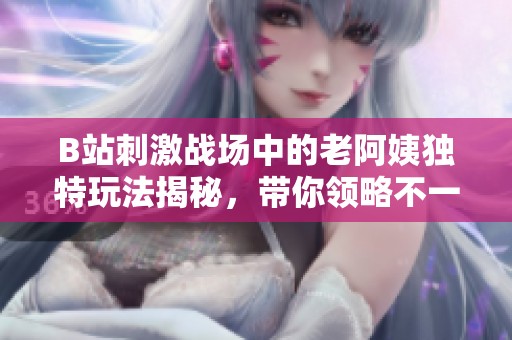 B站刺激战场中的老阿姨独特玩法揭秘，带你领略不一样的游戏体验
