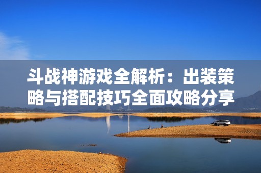 斗战神游戏全解析：出装策略与搭配技巧全面攻略分享