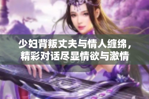 少妇背叛丈夫与情人缠绵，精彩对话尽显情欲与激情