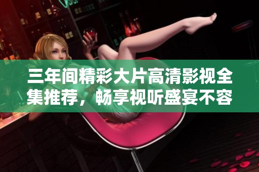 三年间精彩大片高清影视全集推荐，畅享视听盛宴不容错过