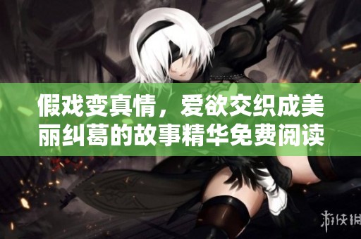 假戏变真情，爱欲交织成美丽纠葛的故事精华免费阅读