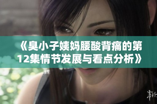 《臭小子姨妈腰酸背痛的第12集情节发展与看点分析》