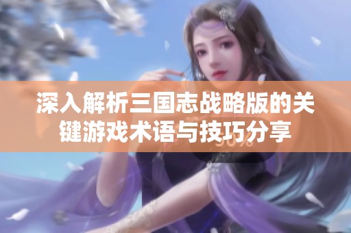 深入解析三国志战略版的关键游戏术语与技巧分享
