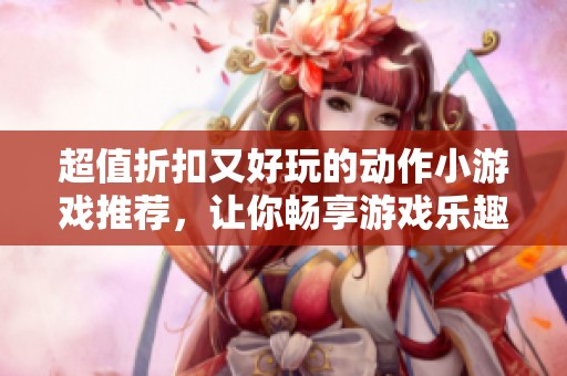 超值折扣又好玩的动作小游戏推荐，让你畅享游戏乐趣