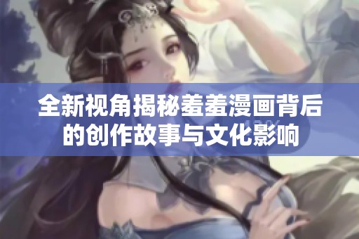 全新视角揭秘羞羞漫画背后的创作故事与文化影响
