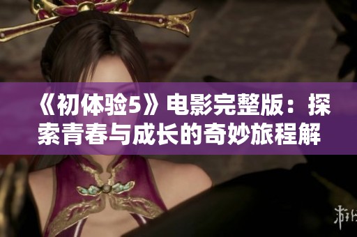 《初体验5》电影完整版：探索青春与成长的奇妙旅程解密
