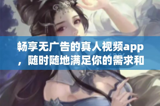 畅享无广告的真人视频app，随时随地满足你的需求和乐趣