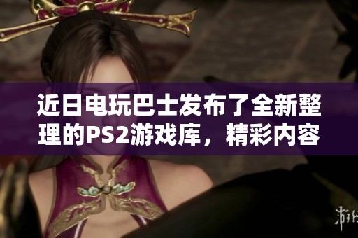 近日电玩巴士发布了全新整理的PS2游戏库，精彩内容不容错过