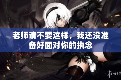 老师请不要这样，我还没准备好面对你的执念