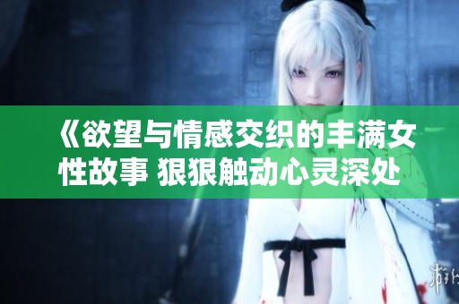 《欲望与情感交织的丰满女性故事 狠狠触动心灵深处的情感旅程》