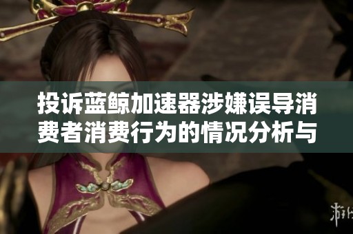 投诉蓝鲸加速器涉嫌误导消费者消费行为的情况分析与呼吁