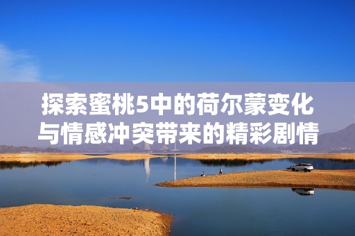 探索蜜桃5中的荷尔蒙变化与情感冲突带来的精彩剧情分析