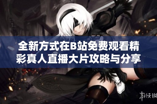 全新方式在B站免费观看精彩真人直播大片攻略与分享