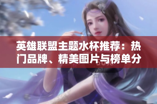 英雄联盟主题水杯推荐：热门品牌、精美图片与榜单分析